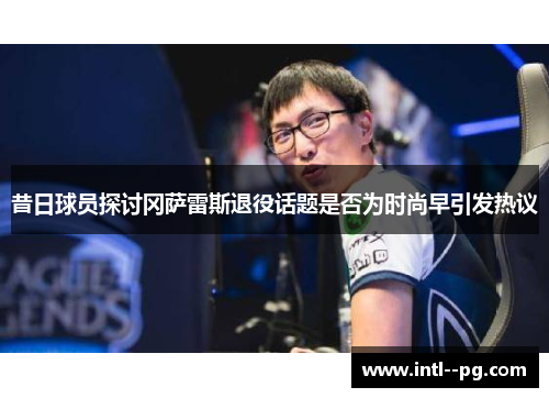 昔日球员探讨冈萨雷斯退役话题是否为时尚早引发热议