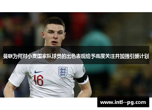曼联为何对小麦国家队球员的出色表现给予高度关注并加强引援计划