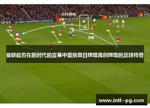 曼联能否在新时代的变革中重拾昔日辉煌再创辉煌的足球传奇