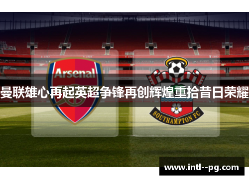 曼联雄心再起英超争锋再创辉煌重拾昔日荣耀 曼联雄心再起英超争锋再创辉煌重拾昔日荣耀
