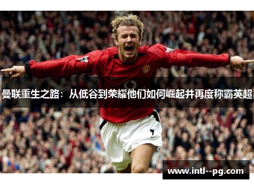 曼联重生之路:从低谷到荣耀他们如何崛起并再度称霸英超 曼联重生之路:从低谷到荣耀他们如何崛起并再度称霸英超