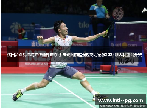 桃田贤斗凭借精准快速扑球夺冠 展现网前超强控制力征服2024澳大利亚公开赛