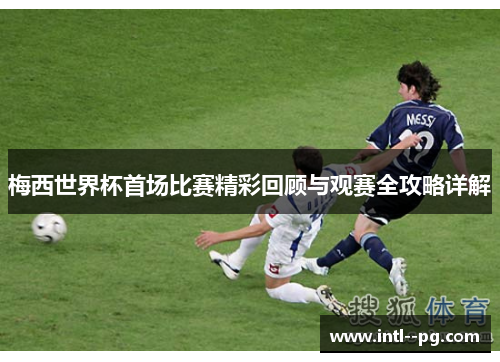 梅西世界杯首场比赛精彩回顾与观赛全攻略详解