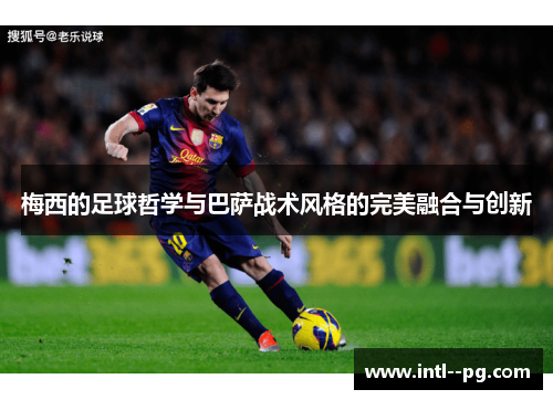 梅西的足球哲学与巴萨战术风格的完美融合与创新