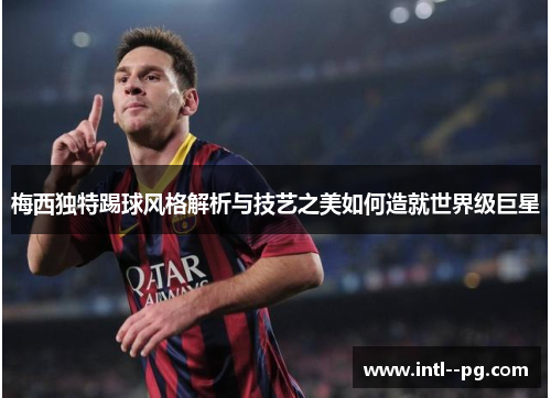 梅西独特踢球风格解析与技艺之美如何造就世界级巨星 梅西独特踢球风格解析与技艺之美如何造就世界级巨星