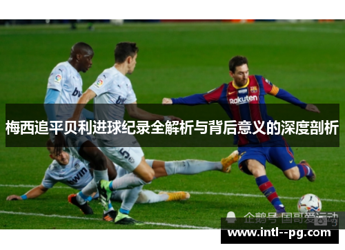 梅西追平贝利进球纪录全解析与背后意义的深度剖析