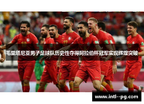 毛里塔尼亚男子足球队历史性夺得阿拉伯杯冠军实现辉煌突破