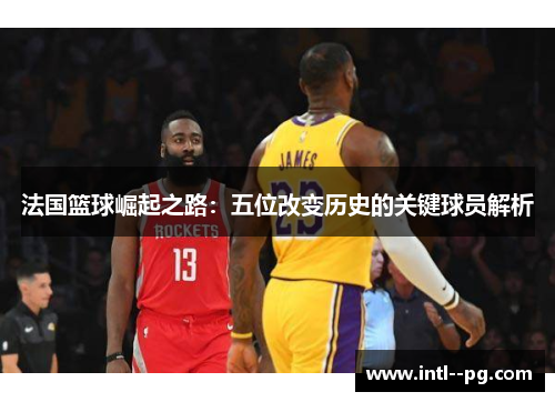 法国篮球崛起之路：五位改变历史的关键球员解析