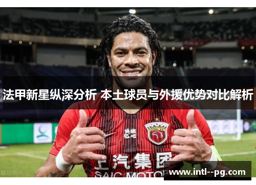 法甲新星纵深分析 本土球员与外援优势对比解析