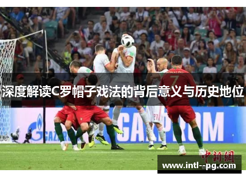 深度解读C罗帽子戏法的背后意义与历史地位