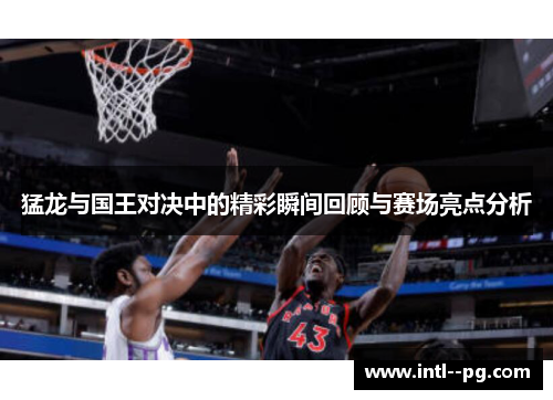 猛龙与国王对决中的精彩瞬间回顾与赛场亮点分析 猛龙与国王对决中的精彩瞬间回顾与赛场亮点分析