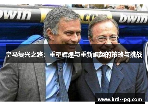 皇马复兴之路:重塑辉煌与重新崛起的策略与挑战 皇马复兴之路:重塑辉煌与重新崛起的策略与挑战