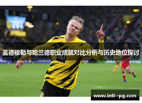 盖德穆勒与哈兰德职业成就对比分析与历史地位探讨 盖德穆勒与哈兰德职业成就对比分析与历史地位探讨