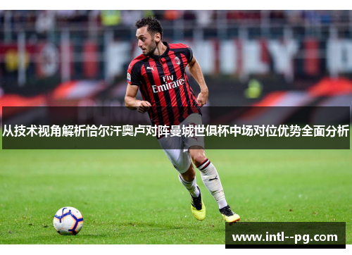 从技术视角解析恰尔汗奥卢对阵曼城世俱杯中场对位优势全面分析 从技术视角解析恰尔汗奥卢对阵曼城世俱杯中场对位优势全面分析