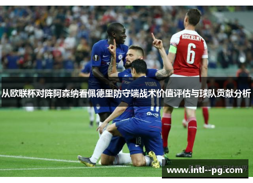从欧联杯对阵阿森纳看佩德里防守端战术价值评估与球队贡献分析