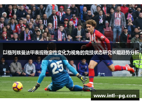 以格列兹曼法甲表现稳定性变化为视角的竞技状态研究长期趋势分析