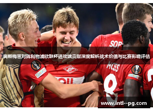 奥斯梅恩对阵利物浦欧联杯进攻端贡献深度解析战术价值与比赛影响评估 奥斯梅恩对阵利物浦欧联杯进攻端贡献深度解析战术价值与比赛影响评估