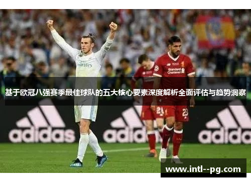 基于欧冠八强赛季最佳球队的五大核心要素深度解析全面评估与趋势洞察