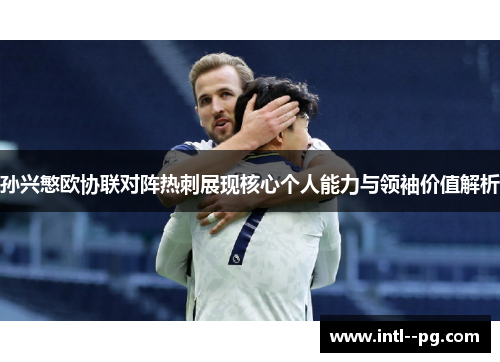 孙兴慜欧协联对阵热刺展现核心个人能力与领袖价值解析 孙兴慜欧协联对阵热刺展现核心个人能力与领袖价值解析