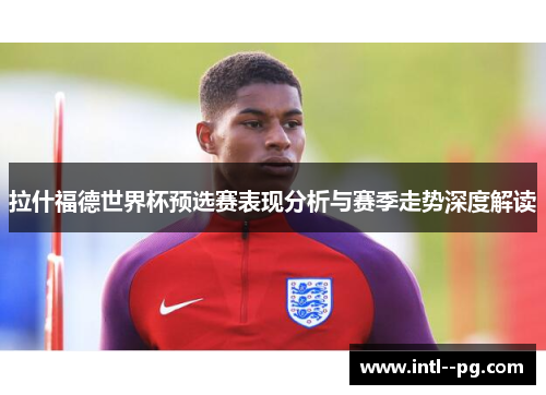 拉什福德世界杯预选赛表现分析与赛季走势深度解读