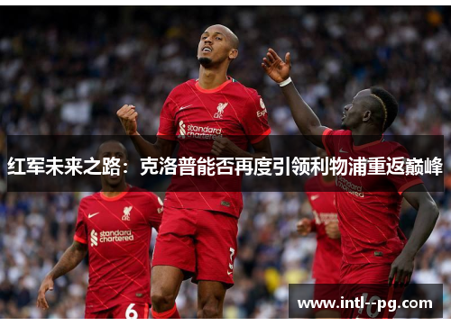 红军未来之路:克洛普能否再度引领利物浦重返巅峰 红军未来之路:克洛普能否再度引领利物浦重返巅峰