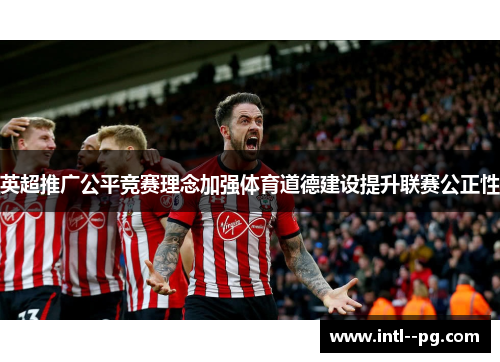 英超推广公平竞赛理念加强体育道德建设提升联赛公正性 英超推广公平竞赛理念加强体育道德建设提升联赛公正性