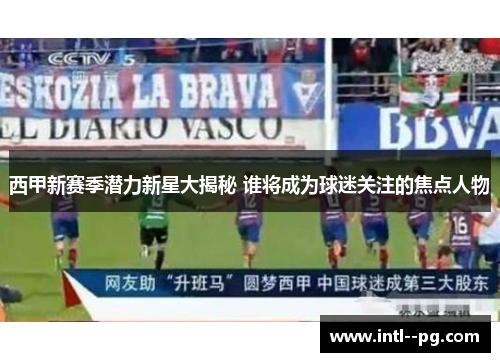 西甲新赛季潜力新星大揭秘 谁将成为球迷关注的焦点人物