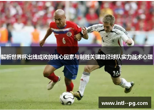 解析世界杯出线成败的核心因素与制胜关键路径球队实力战术心理 解析世界杯出线成败的核心因素与制胜关键路径球队实力战术心理