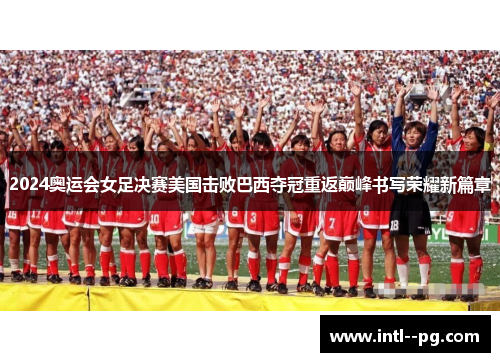 2024奥运会女足决赛美国击败巴西夺冠重返巅峰书写荣耀新篇章