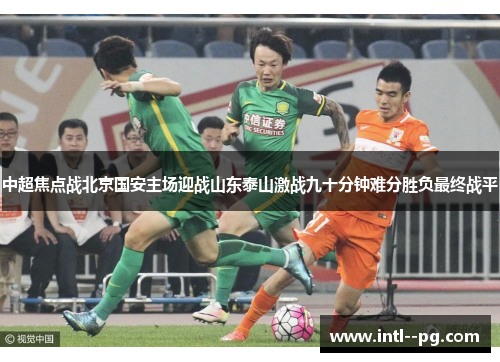 中超焦点战北京国安主场迎战山东泰山激战九十分钟难分胜负最终战平