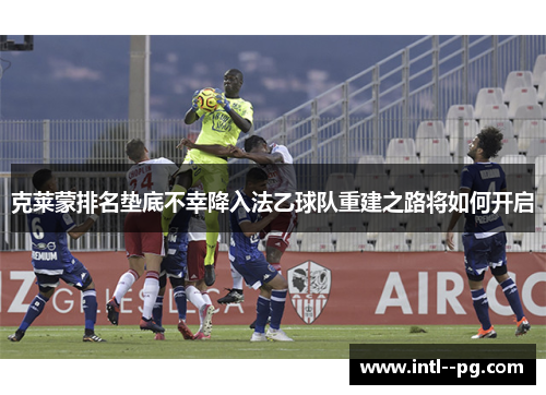 克莱蒙排名垫底不幸降入法乙球队重建之路将如何开启