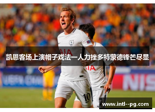 凯恩客场上演帽子戏法一人力挫多特蒙德锋芒尽显 凯恩客场上演帽子戏法一人力挫多特蒙德锋芒尽显