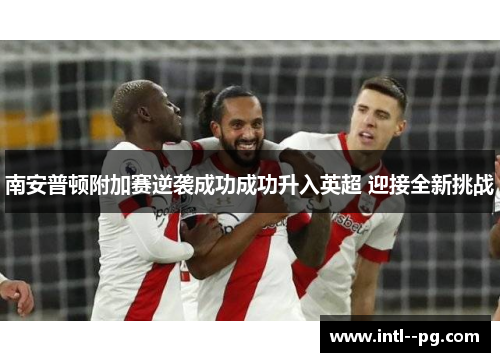 南安普顿附加赛逆袭成功成功升入英超 迎接全新挑战 南安普顿附加赛逆袭成功成功升入英超 迎接全新挑战