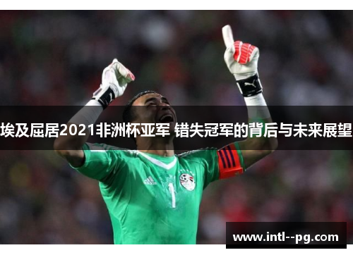 埃及屈居2021非洲杯亚军 错失冠军的背后与未来展望