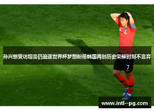 孙兴慜受访坦言仍追逐世界杯梦想盼带韩国再创历史荣耀时刻不言弃