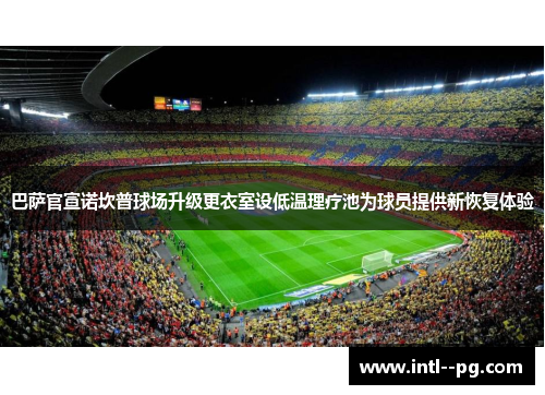 巴萨官宣诺坎普球场升级更衣室设低温理疗池为球员提供新恢复体验 巴萨官宣诺坎普球场升级更衣室设低温理疗池为球员提供新恢复体验
