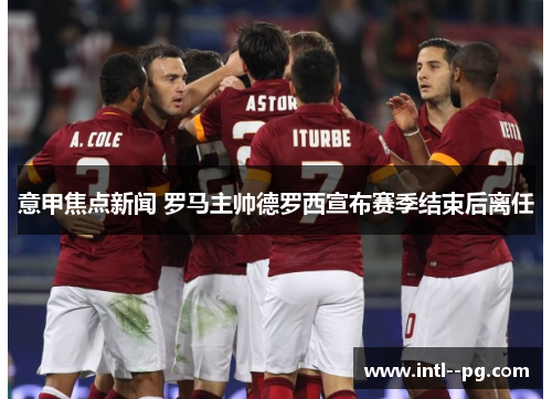 意甲焦点新闻 罗马主帅德罗西宣布赛季结束后离任