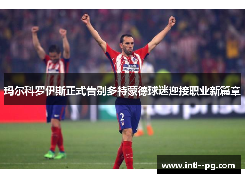 玛尔科罗伊斯正式告别多特蒙德球迷迎接职业新篇章