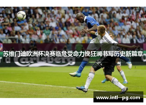 苏维门迪欧洲杯决赛临危受命力挽狂澜书写历史新篇章