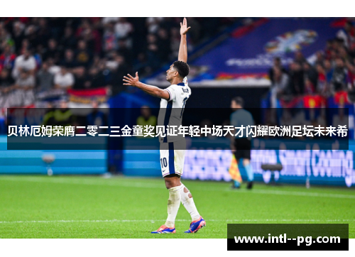 贝林厄姆荣膺二零二三金童奖见证年轻中场天才闪耀欧洲足坛未来希