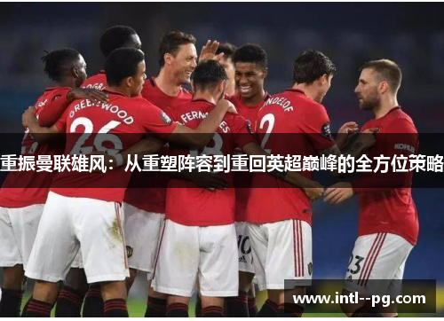 重振曼联雄风：从重塑阵容到重回英超巅峰的全方位策略