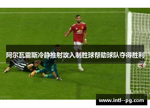 阿尔瓦雷斯冷静推射攻入制胜球帮助球队夺得胜利