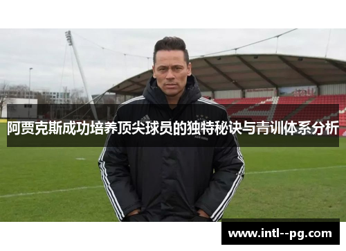 阿贾克斯成功培养顶尖球员的独特秘诀与青训体系分析