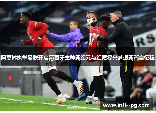 阿莫林执掌曼联开启葡萄牙主帅新纪元与红魔复兴梦想新篇章征程