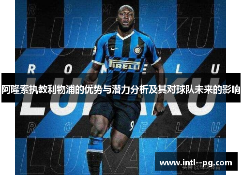 阿隆索执教利物浦的优势与潜力分析及其对球队未来的影响