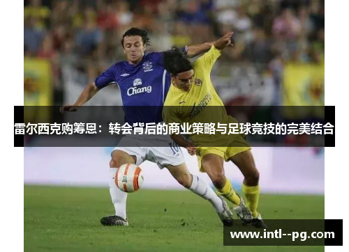 雷尔西克购筹恩：转会背后的商业策略与足球竞技的完美结合
