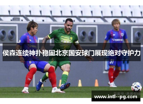 侯森连续神扑稳固北京国安球门展现绝对守护力