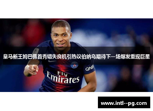 皇马新王姆巴佩首秀错失良机引热议伯纳乌期待下一场爆发重现巨星
