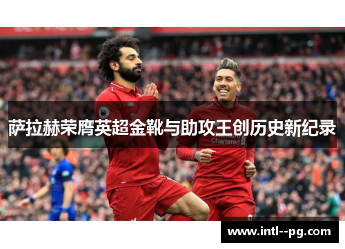 萨拉赫荣膺英超金靴与助攻王创历史新纪录