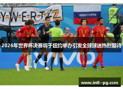 2026年世界杯决赛将于纽约举办引发全球球迷热烈期待